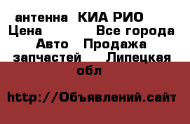 антенна  КИА РИО 3  › Цена ­ 1 000 - Все города Авто » Продажа запчастей   . Липецкая обл.